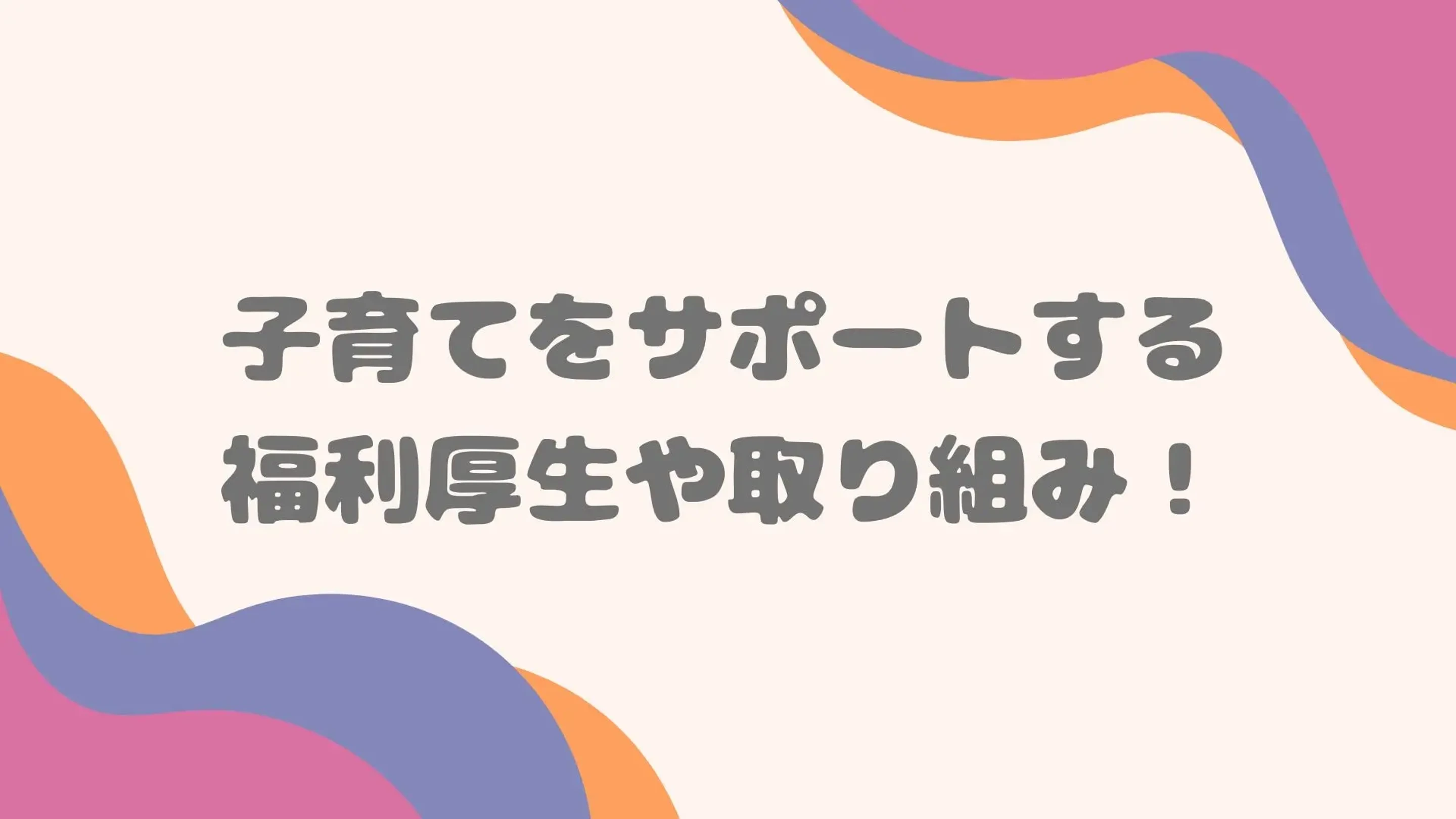 働くママ・パパ必見！子育てをサポートする嬉しい福利厚生や取り組みをご紹介します！